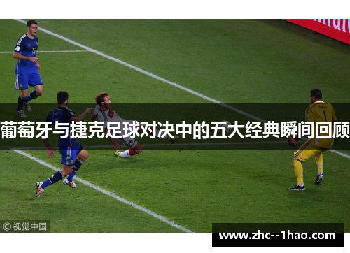 葡萄牙与捷克足球对决中的五大经典瞬间回顾