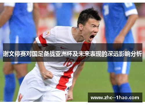 谢文停赛对国足备战亚洲杯及未来表现的深远影响分析