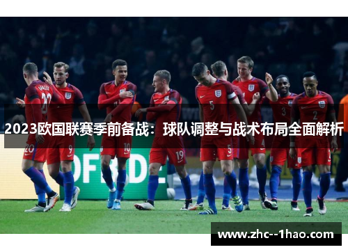 2023欧国联赛季前备战：球队调整与战术布局全面解析