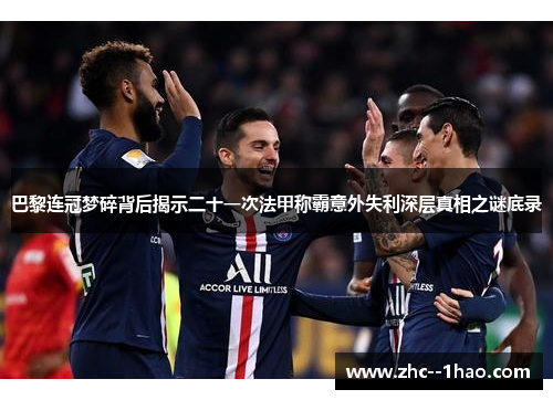 巴黎连冠梦碎背后揭示二十一次法甲称霸意外失利深层真相之谜底录