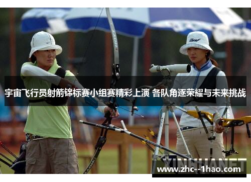 宇宙飞行员射箭锦标赛小组赛精彩上演 各队角逐荣耀与未来挑战
