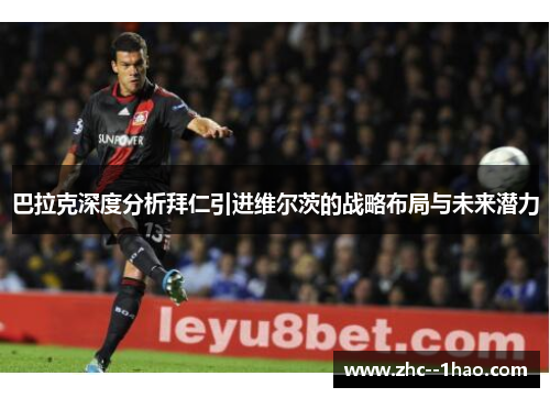 巴拉克深度分析拜仁引进维尔茨的战略布局与未来潜力