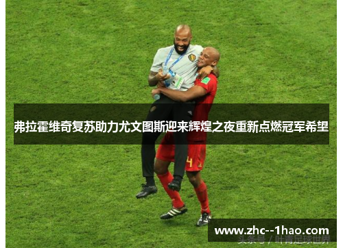 弗拉霍维奇复苏助力尤文图斯迎来辉煌之夜重新点燃冠军希望
