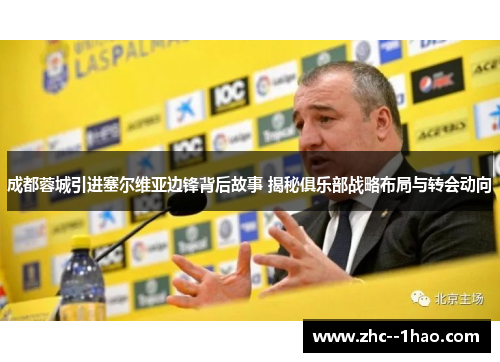 成都蓉城引进塞尔维亚边锋背后故事 揭秘俱乐部战略布局与转会动向