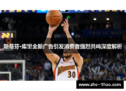 斯蒂芬·库里全新广告引发消费者强烈共鸣深度解析