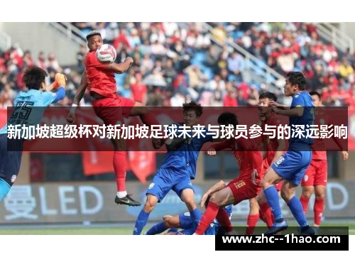 新加坡超级杯对新加坡足球未来与球员参与的深远影响