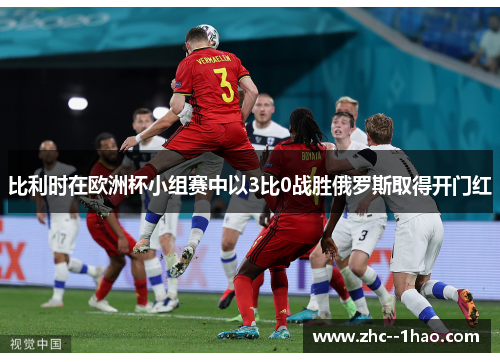 比利时在欧洲杯小组赛中以3比0战胜俄罗斯取得开门红