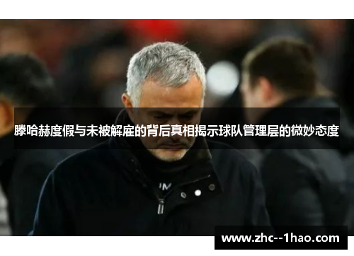 滕哈赫度假与未被解雇的背后真相揭示球队管理层的微妙态度