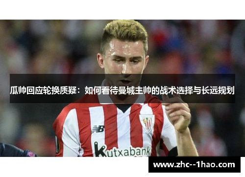 瓜帅回应轮换质疑：如何看待曼城主帅的战术选择与长远规划