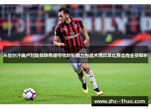 从恰尔汗奥卢对阵曼联看德甲攻防影响力与战术博弈及比赛走向全景解析