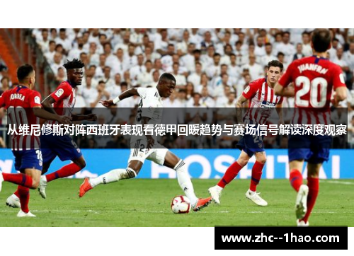 从维尼修斯对阵西班牙表现看德甲回暖趋势与赛场信号解读深度观察
