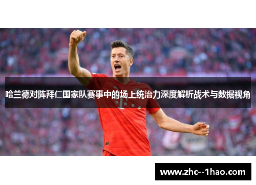 哈兰德对阵拜仁国家队赛事中的场上统治力深度解析战术与数据视角