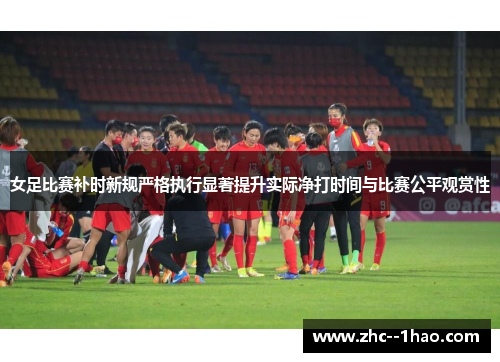 女足比赛补时新规严格执行显著提升实际净打时间与比赛公平观赏性