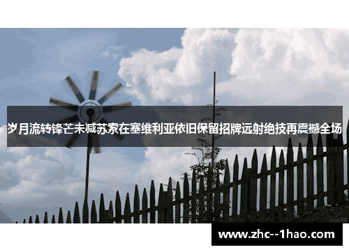 岁月流转锋芒未减苏索在塞维利亚依旧保留招牌远射绝技再震撼全场