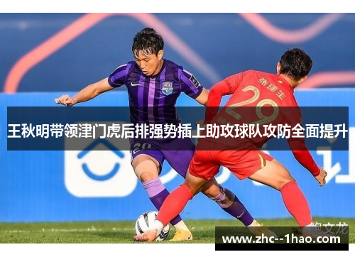 王秋明带领津门虎后排强势插上助攻球队攻防全面提升