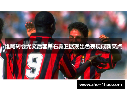 维阿转会尤文后客串右翼卫展现出色表现成新亮点