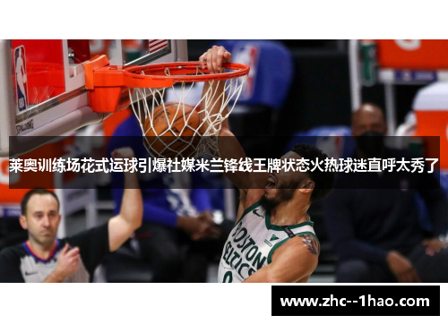 莱奥训练场花式运球引爆社媒米兰锋线王牌状态火热球迷直呼太秀了