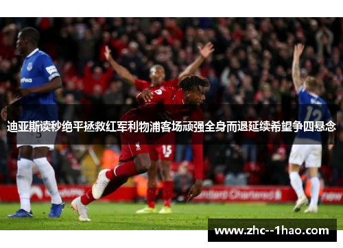 迪亚斯读秒绝平拯救红军利物浦客场顽强全身而退延续希望争四悬念