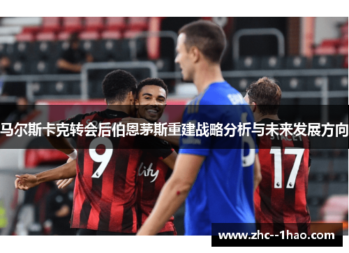 马尔斯卡克转会后伯恩茅斯重建战略分析与未来发展方向