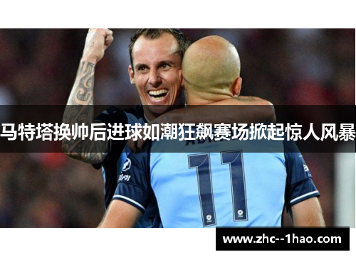 马特塔换帅后进球如潮狂飙赛场掀起惊人风暴