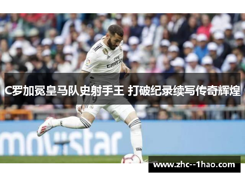 C罗加冕皇马队史射手王 打破纪录续写传奇辉煌