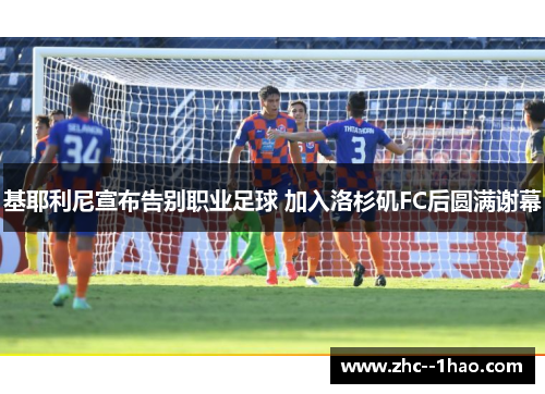 基耶利尼宣布告别职业足球 加入洛杉矶FC后圆满谢幕