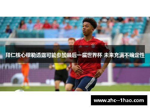 拜仁核心穆勒透露可能参加最后一届世界杯 未来充满不确定性