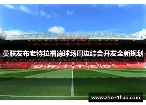曼联发布老特拉福德球场周边综合开发全新规划