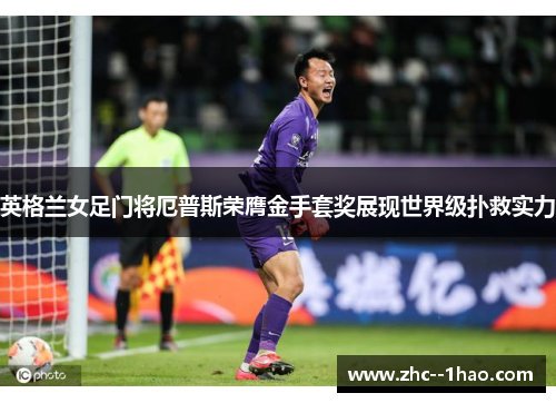 英格兰女足门将厄普斯荣膺金手套奖展现世界级扑救实力