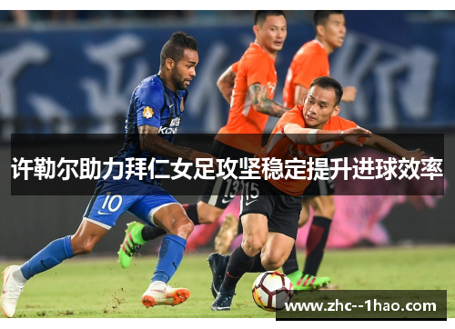 许勒尔助力拜仁女足攻坚稳定提升进球效率