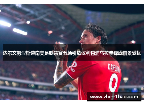 达尔文努涅斯遭南美足联禁赛五场引热议利物浦乌拉圭锋线前景受扰
